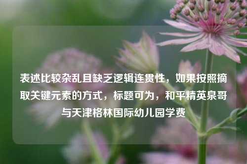表述比较杂乱且缺乏逻辑连贯性，如果按照摘取关键元素的方式，标题可为，和平精英泉哥与天津格林国际幼儿园学费