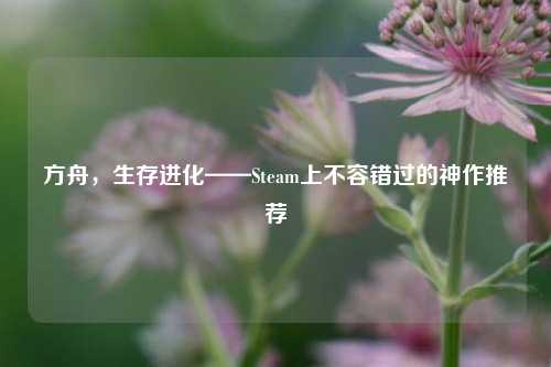 方舟,生存进化——Steam上不容错过的神作推荐