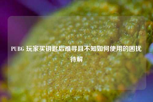 PUBG 玩家买钥匙后难寻且不知如何使用的困扰待解