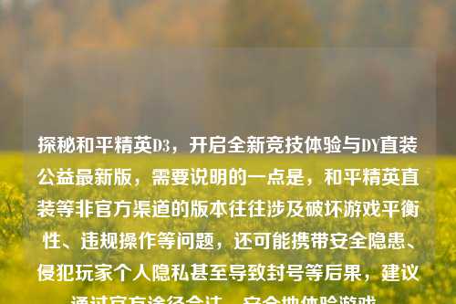 探秘和平精英D3,开启全新竞技体验与DY直装公益最新版,需要说明的一点是,和平精英直装等非官方渠道的版本往往涉及破坏游戏平衡性、违规操作等问题,还可能携带安全隐患、侵犯玩家个人隐私甚至导致封号等后果,建议通过官方途径合法、安全地体验游戏。