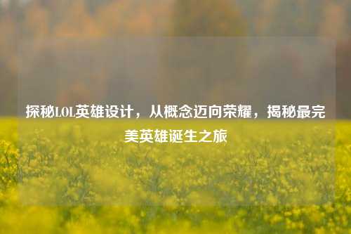 探秘LOL英雄设计,从概念迈向荣耀,揭秘最完美英雄诞生之旅