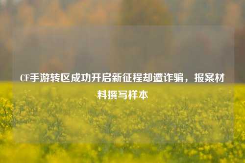 CF手游转区成功开启新征程却遭诈骗，报案材料撰写样本