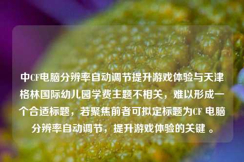 中CF电脑分辨率自动调节提升游戏体验与天津格林国际幼儿园学费主题不相关，难以形成一个合适标题，若聚焦前者可拟定标题为CF 电脑分辨率自动调节，提升游戏体验的关键 。