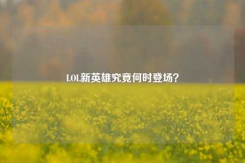 LOL新英雄究竟何时登场?
