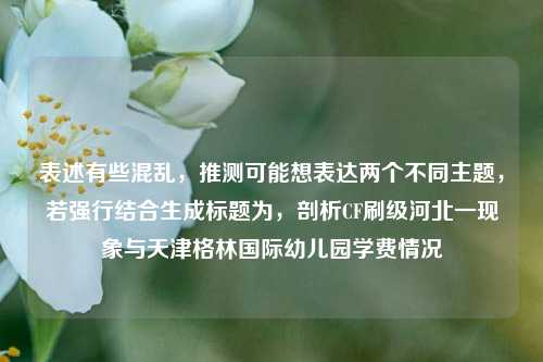 表述有些混乱，推测可能想表达两个不同主题，若强行结合生成标题为，剖析CF刷级河北一现象与天津格林国际幼儿园学费情况