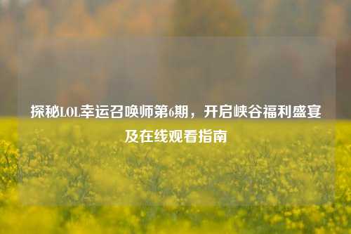 探秘LOL幸运召唤师第6期,开启峡谷福利盛宴及在线观看指南