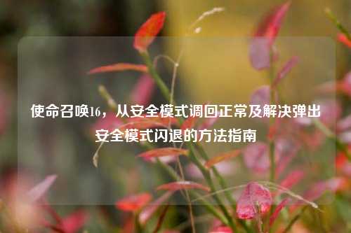 使命召唤16，从安全模式调回正常及解决弹出安全模式闪退的方法指南