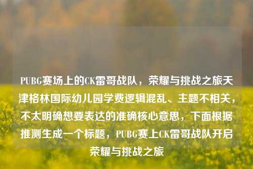 PUBG赛场上的CK雷哥战队，荣耀与挑战之旅天津格林国际幼儿园学费逻辑混乱、主题不相关，不太明确想要表达的准确核心意思，下面根据推测生成一个标题，PUBG赛上CK雷哥战队开启荣耀与挑战之旅