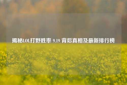 揭秘LOL打野胜率 9.19 背后真相及最新排行榜