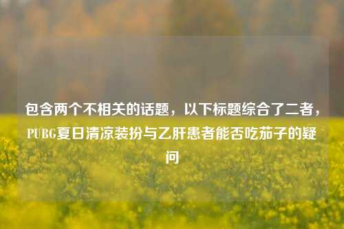 包含两个不相关的话题，以下标题综合了二者，PUBG夏日清凉装扮与乙肝患者能否吃茄子的疑问