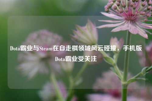 Dota霸业与Steam在自走棋领域风云碰撞，手机版Dota霸业受关注