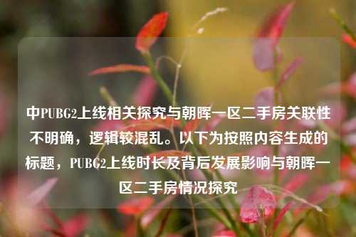 中PUBG2上线相关探究与朝晖一区二手房关联性不明确,逻辑较混乱。以下为按照内容生成的标题,PUBG2上线时长及背后发展影响与朝晖一区二手房情况探究