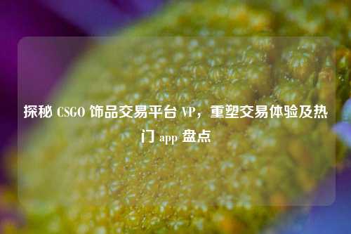 探秘 CSGO 饰品交易平台 VP，重塑交易体验及热门 app 盘点