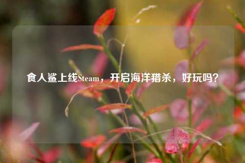 食人鲨上线Steam，开启海洋猎杀，好玩吗？