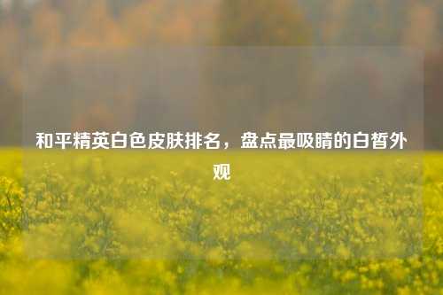 和平精英白色皮肤排名,盘点最吸睛的白皙外观