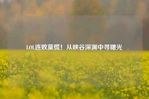 LOL连败莫慌!从峡谷深渊中寻曙光