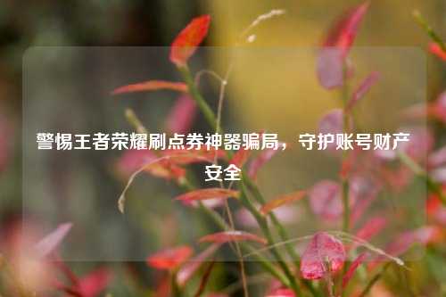 警惕王者荣耀刷点券神器骗局，守护账号财产安全