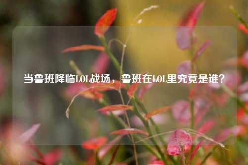 当鲁班降临LOL战场,鲁班在LOL里究竟是谁?