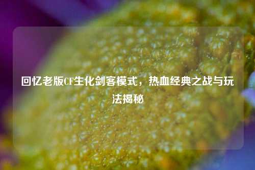 回忆老版CF生化剑客模式，热血经典之战与玩法揭秘