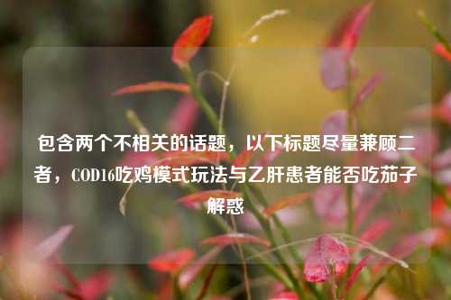 包含两个不相关的话题，以下标题尽量兼顾二者，COD16吃鸡模式玩法与乙肝患者能否吃茄子解惑