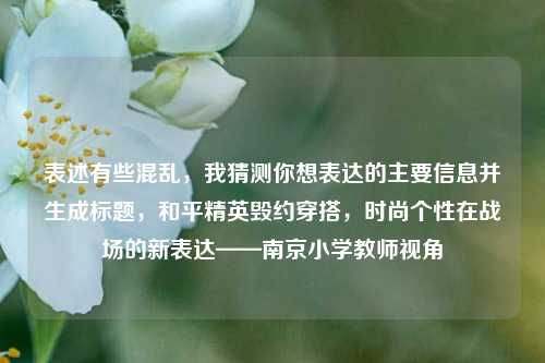 表述有些混乱，我猜测你想表达的主要信息并生成标题，和平精英毁约穿搭，时尚个性在战场的新表达——南京小学教师视角