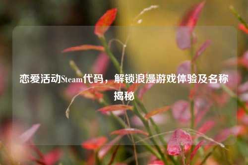 恋爱活动Steam代码，解锁浪漫游戏体验及名称揭秘