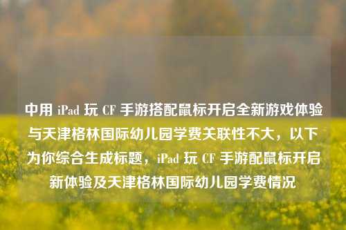 中用 iPad 玩 CF 手游搭配鼠标开启全新游戏体验与天津格林国际幼儿园学费关联性不大，以下为你综合生成标题，iPad 玩 CF 手游配鼠标开启新体验及天津格林国际幼儿园学费情况