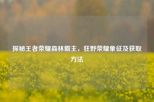探秘王者荣耀森林霸主，狂野荣耀象征及获取方法