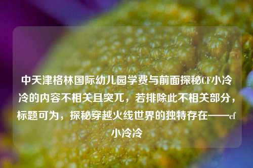 中天津格林国际幼儿园学费与前面探秘CF小冷冷的内容不相关且突兀，若排除此不相关部分，标题可为，探秘穿越火线世界的独特存在——cf小冷冷