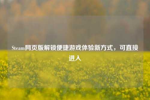 Steam网页版解锁便捷游戏体验新方式，可直接进入