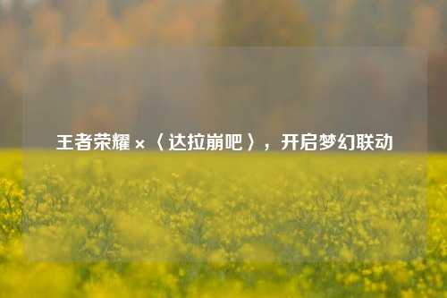 王者荣耀×〈达拉崩吧〉，开启梦幻联动