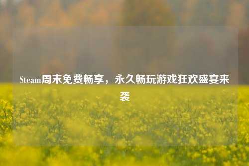 Steam周末免费畅享，永久畅玩游戏狂欢盛宴来袭
