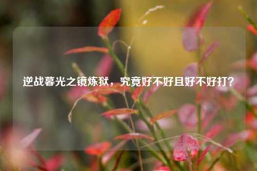 逆战暮光之镜炼狱，究竟好不好且好不好打？