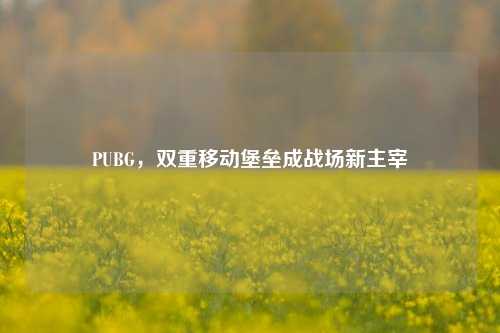 PUBG，双重移动堡垒成战场新主宰