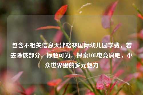 包含不相关信息天津格林国际幼儿园学费，若去除该部分，标题可为，探索LOL电竞腐吧，小众世界里的多元魅力
