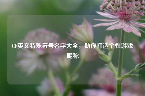 CF英文特殊符号名字大全，助你打造个性游戏昵称
