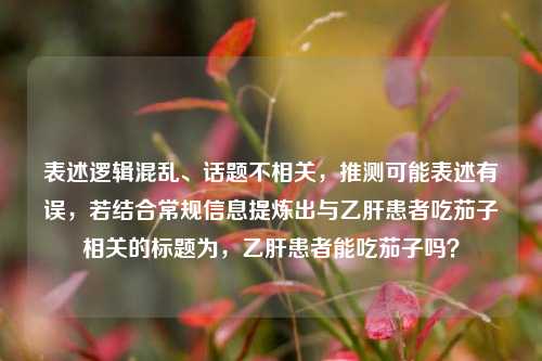 表述逻辑混乱、话题不相关，推测可能表述有误，若结合常规信息提炼出与乙肝患者吃茄子相关的标题为，乙肝患者能吃茄子吗？