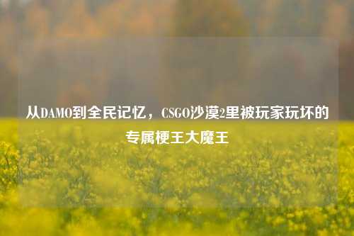 从DAMO到全民记忆,CSGO沙漠2里被玩家玩坏的专属梗王大魔王