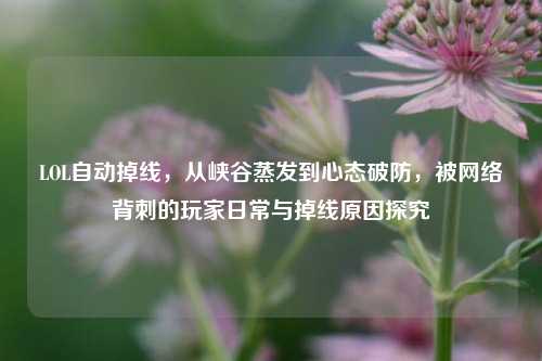 LOL自动掉线,从峡谷蒸发到心态破防,被网络背刺的玩家日常与掉线原因探究