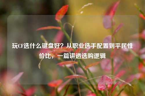 玩CF选什么键盘好？从职业选手配置到平民性价比，一篇讲透选购逻辑