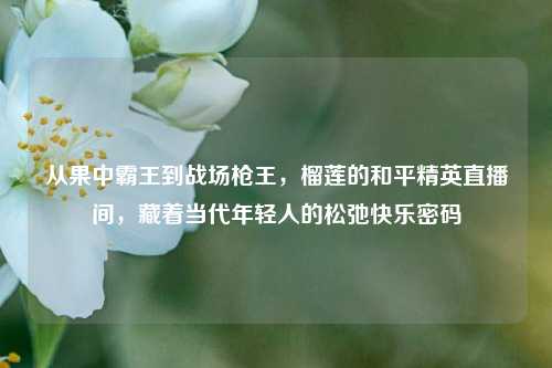从果中霸王到战场枪王,榴莲的和平精英直播间,藏着当代年轻人的松弛快乐密码
