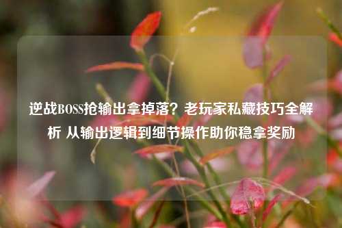 逆战BOSS抢输出拿掉落?老玩家私藏技巧全解析 从输出逻辑到细节操作助你稳拿奖励