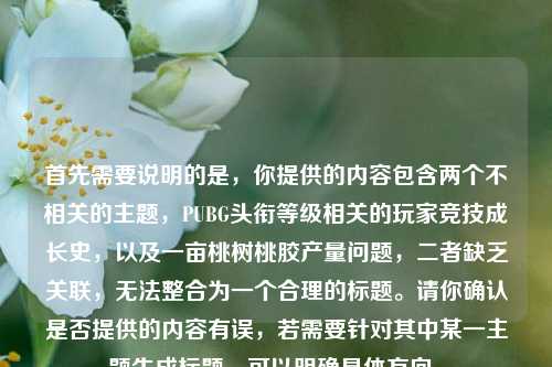 首先需要说明的是,你提供的内容包含两个不相关的主题,PUBG头衔等级相关的玩家竞技成长史,以及一亩桃树桃胶产量问题,二者缺乏关联,无法整合为一个合理的标题。请你确认是否提供的内容有误,若需要针对其中某一主题生成标题,可以明确具体方向。