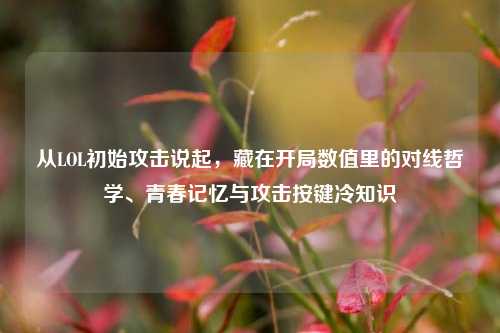 从LOL初始攻击说起,藏在开局数值里的对线哲学、青春记忆与攻击按键冷知识
