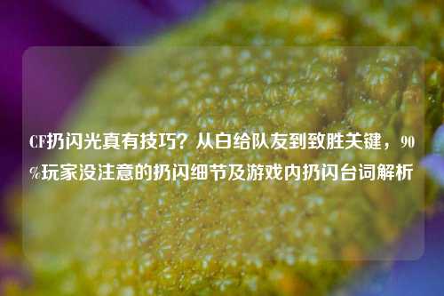 CF扔闪光真有技巧?从白给队友到致胜关键,90%玩家没注意的扔闪细节及游戏内扔闪台词解析