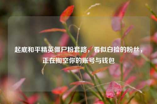 起底和平精英僵尸粉套路,看似白捡的粉丝,正在掏空你的账号与钱包