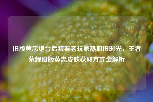 旧版黄忠炮台后藏着老玩家热血旧时光,王者荣耀旧版黄忠皮肤获取方式全解析