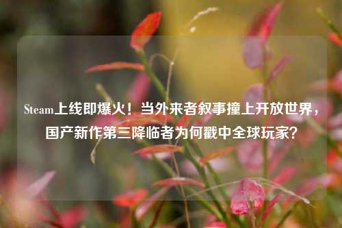 Steam上线即爆火!当外来者叙事撞上开放世界,国产新作第三降临者为何戳中全球玩家?