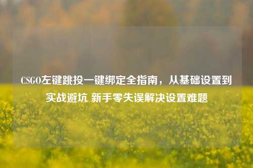 CSGO左键跳投一键绑定全指南,从基础设置到实战避坑 新手零失误解决设置难题