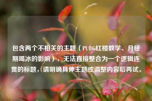 包含两个不相关的主题（PUBG红楼教学、月经期喝冰的影响），无法直接整合为一个逻辑连贯的标题，请明确具体主题或调整内容后再试。
